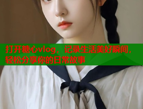 打開糖心vlog，記錄生活美好瞬間，輕松分享你的日常故事
