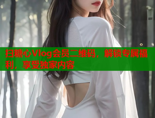 掃糖心Vlog會員二維碼，解鎖專屬福利，享受獨家內容