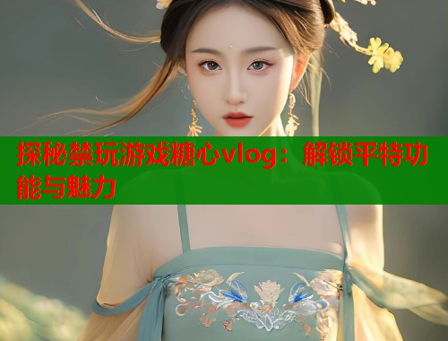 探秘禁玩游戲糖心vlog：解鎖平特功能與魅力