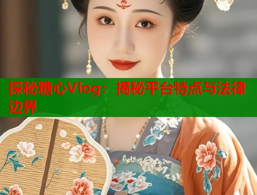 探秘糖心Vlog：揭秘平臺特點(diǎn)與法律邊界