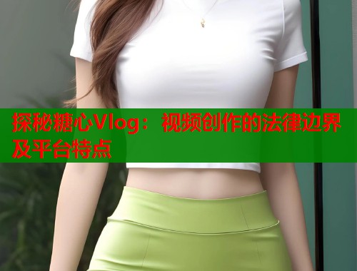 探秘糖心Vlog：視頻創(chuàng)作的法律邊界及平臺特點(diǎn)