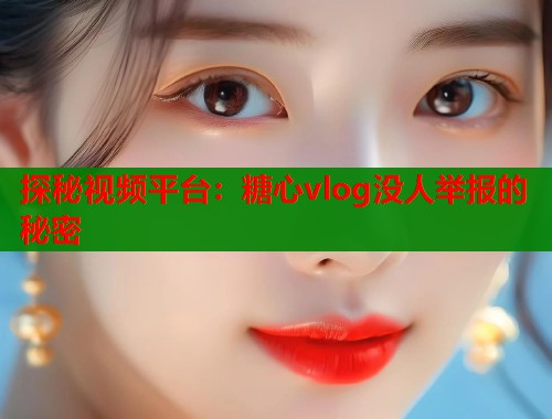 探秘視頻平臺(tái)：糖心vlog沒(méi)人舉報(bào)的秘密