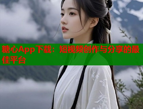 糖心App下載：短視頻創(chuàng)作與分享的最佳平臺