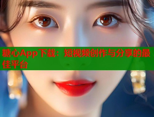 糖心App下載：短視頻創(chuàng)作與分享的最佳平臺
