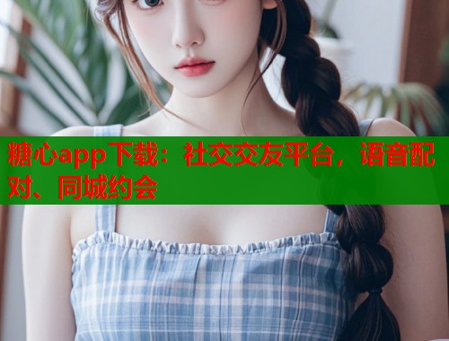 糖心app下載：社交交友平臺，語音配對、同城約會
