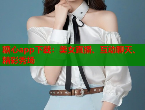 糖心app下載：美女直播、互動聊天、精彩秀場