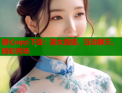 糖心app下載：美女直播、互動聊天、精彩秀場