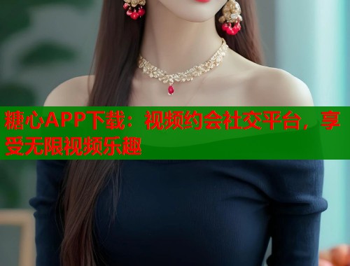 糖心APP下載：視頻約會(huì)社交平臺(tái)，享受無(wú)限視頻樂(lè)趣