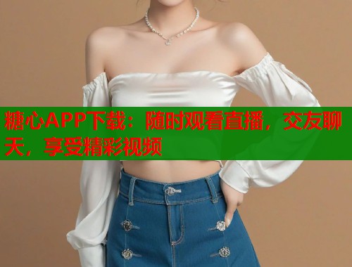 糖心APP下載：隨時觀看直播，交友聊天，享受精彩視頻