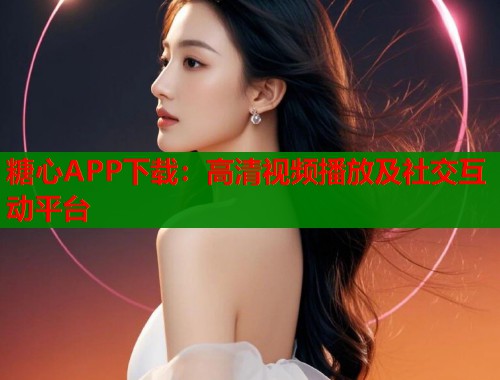 糖心APP下載：高清視頻播放及社交互動平臺