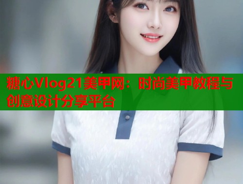 糖心Vlog21美甲網(wǎng)：時(shí)尚美甲教程與創(chuàng)意設(shè)計(jì)分享平臺(tái)