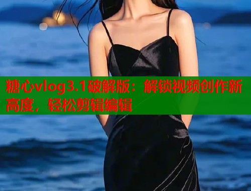 糖心vlog3.1破解版：解鎖視頻創(chuàng)作新高度，輕松剪輯編輯