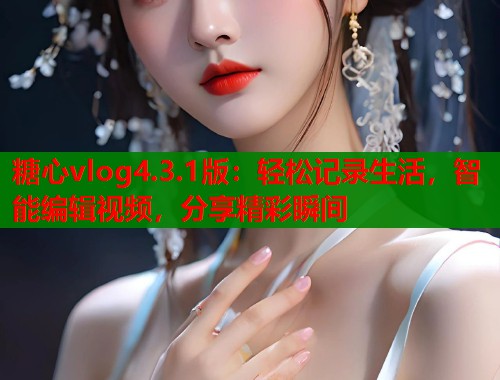 糖心vlog4.3.1版：輕松記錄生活，智能編輯視頻，分享精彩瞬間
