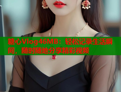 糖心Vlog46MB：輕松記錄生活瞬間，隨時(shí)隨地分享精彩視頻