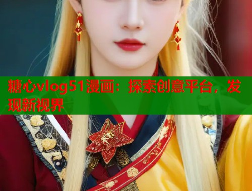 糖心vlog51漫畫：探索創(chuàng)意平臺(tái)，發(fā)現(xiàn)新視界