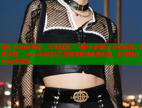糖心Vlog免費(fèi)版：午夜福利，一鍵High翻天 宅男必備，無限次數(shù)， secret高清大片等你來解鎖私密內(nèi)容，盡在糖心Vlog免費(fèi)版