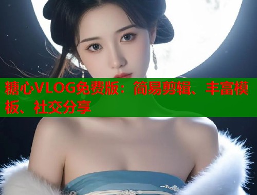 糖心VLOG免費(fèi)版：簡易剪輯、豐富模板、社交分享