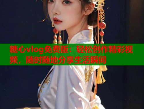 糖心vlog免費(fèi)版：輕松創(chuàng)作精彩視頻，隨時(shí)隨地分享生活瞬間