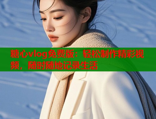 糖心vlog免費(fèi)版：輕松制作精彩視頻，隨時(shí)隨地記錄生活
