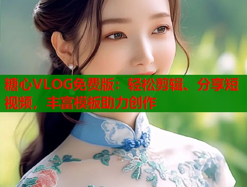 糖心VLOG免費版：輕松剪輯、分享短視頻，豐富模板助力創(chuàng)作