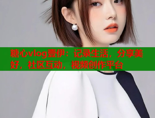 糖心vlog壹伊：記錄生活，分享美好，社區(qū)互動(dòng)，視頻創(chuàng)作平臺(tái)