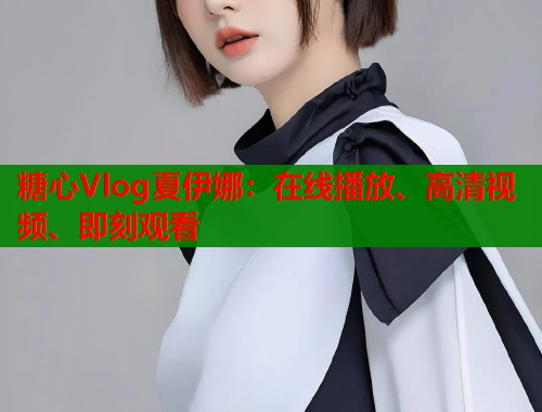 糖心Vlog夏伊娜：在線播放、高清視頻、即刻觀看