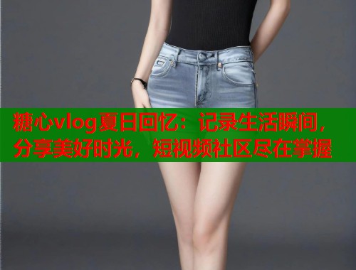 糖心vlog夏日回憶：記錄生活瞬間，分享美好時光，短視頻社區(qū)盡在掌握