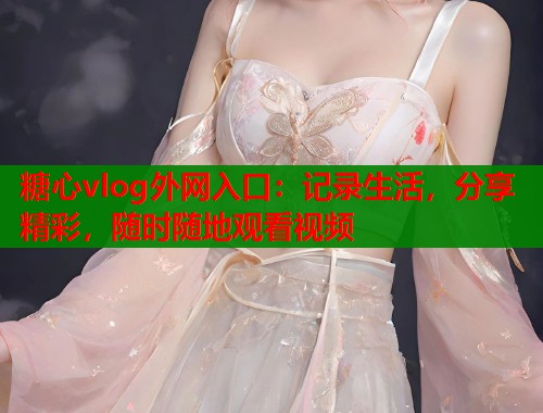 糖心vlog外網(wǎng)入口：記錄生活，分享精彩，隨時(shí)隨地觀看視頻