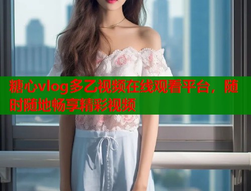 糖心vlog多乙視頻在線(xiàn)觀(guān)看平臺(tái)，隨時(shí)隨地暢享精彩視頻