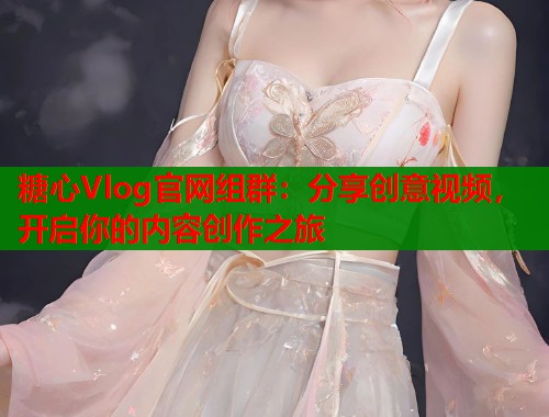 糖心Vlog官網(wǎng)組群：分享創(chuàng)意視頻，開啟你的內(nèi)容創(chuàng)作之旅