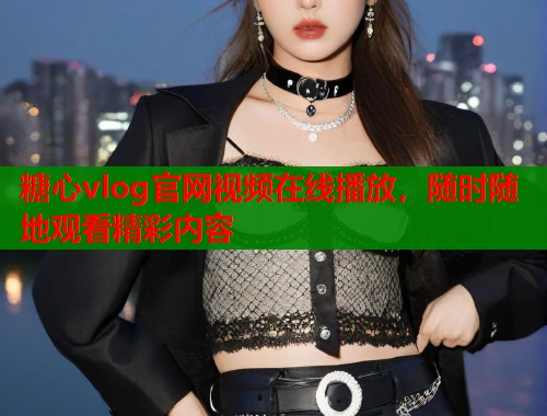 糖心vlog官網(wǎng)視頻在線播放，隨時隨地觀看精彩內(nèi)容