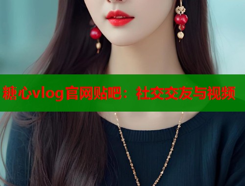 糖心vlog官網(wǎng)貼吧：社交交友與視頻