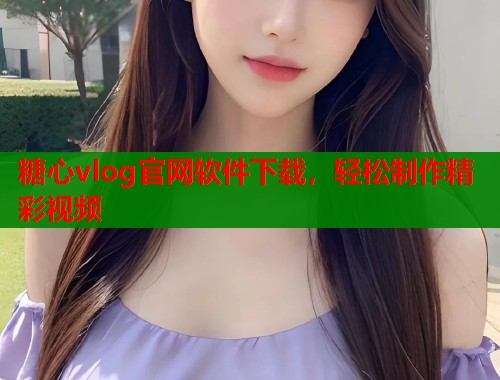 糖心vlog官網(wǎng)軟件下載，輕松制作精彩視頻
