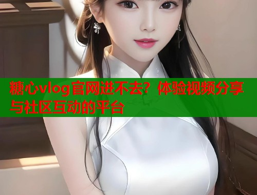 糖心vlog官網(wǎng)進不去？體驗視頻分享與社區(qū)互動的平臺