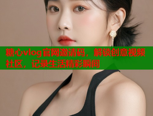 糖心vlog官網(wǎng)邀請碼，解鎖創(chuàng)意視頻社區(qū)，記錄生活精彩瞬間