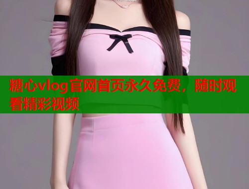 糖心vlog官網(wǎng)首頁永久免費(fèi)，隨時(shí)觀看精彩視頻