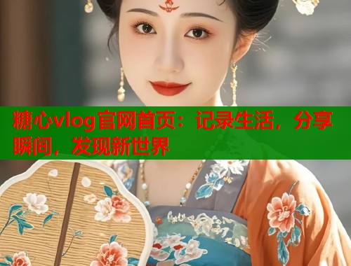 糖心vlog官網(wǎng)首頁：記錄生活，分享瞬間，發(fā)現(xiàn)新世界