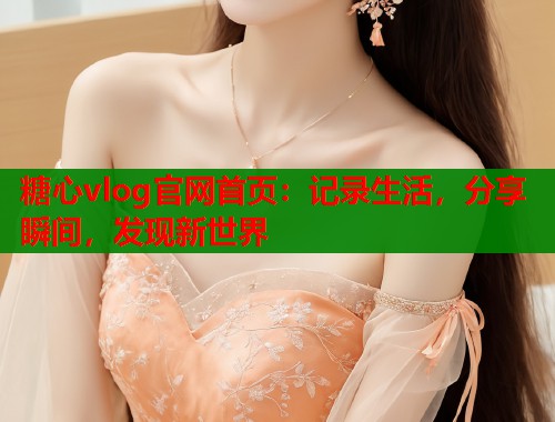 糖心vlog官網(wǎng)首頁：記錄生活，分享瞬間，發(fā)現(xiàn)新世界