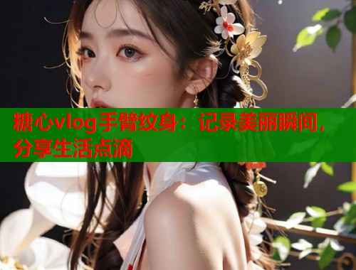 糖心vlog手臂紋身：記錄美麗瞬間，分享生活點(diǎn)滴