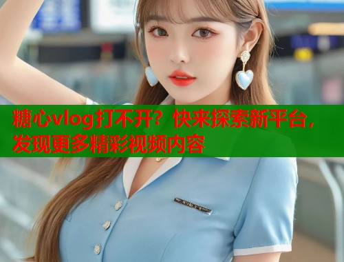 糖心vlog打不開？快來探索新平臺，發(fā)現(xiàn)更多精彩視頻內(nèi)容