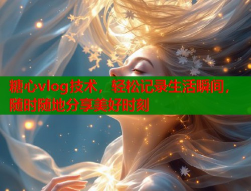 糖心vlog技術(shù)，輕松記錄生活瞬間，隨時隨地分享美好時刻