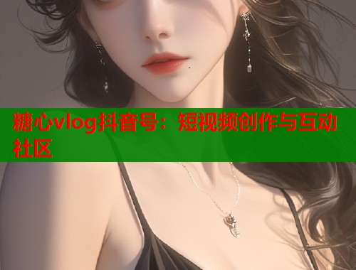 糖心vlog抖音號：短視頻創(chuàng)作與互動社區(qū)