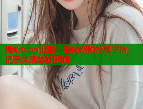 糖心vlog報時：時尚視頻分享平臺，記錄生活美好瞬間