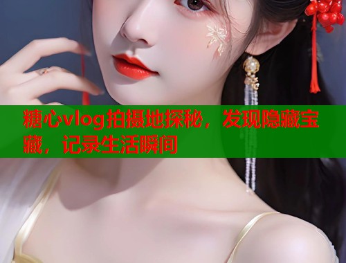 糖心vlog拍攝地探秘，發(fā)現(xiàn)隱藏寶藏，記錄生活瞬間