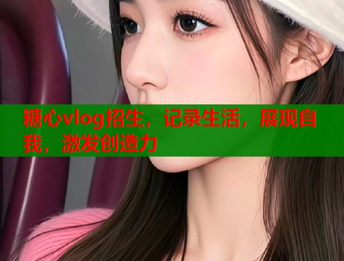 糖心vlog招生，記錄生活，展現(xiàn)自我，激發(fā)創(chuàng)造力