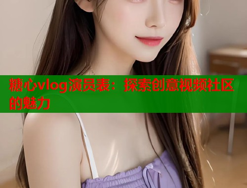 糖心vlog演員表：探索創(chuàng)意視頻社區(qū)的魅力