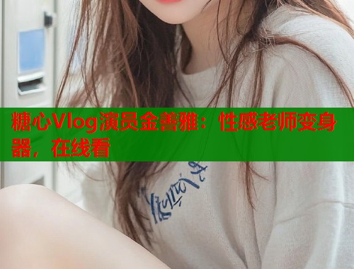 糖心Vlog演員金善雅：性感老師變身器，在線看