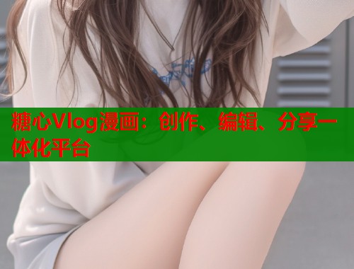 糖心Vlog漫畫：創(chuàng)作、編輯、分享一體化平臺(tái)