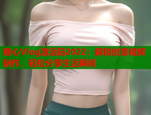 糖心Vlog激活碼2022：解鎖創(chuàng)意視頻制作，輕松分享生活瞬間