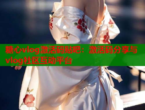 糖心vlog激活碼貼吧：激活碼分享與vlog社區(qū)互動平臺